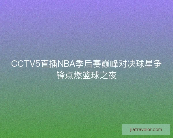 CCTV5直播NBA季后赛巅峰对决球星争锋点燃篮球之夜