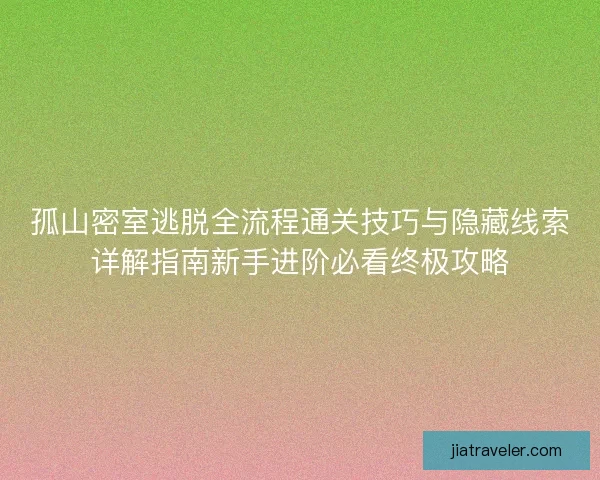 孤山密室逃脱全流程通关技巧与隐藏线索详解指南新手进阶必看终极攻略 孤山密室逃脱全流程通关技巧与隐藏线索详解指南新手进阶必看终极攻略