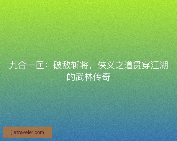 九合一匡:破敌斩将,侠义之道贯穿江湖的武林传奇 九合一匡:破敌斩将,侠义之道贯穿江湖的武林传奇