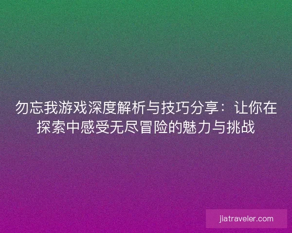 勿忘我游戏深度解析与技巧分享：让你在探索中感受无尽冒险的魅力与挑战