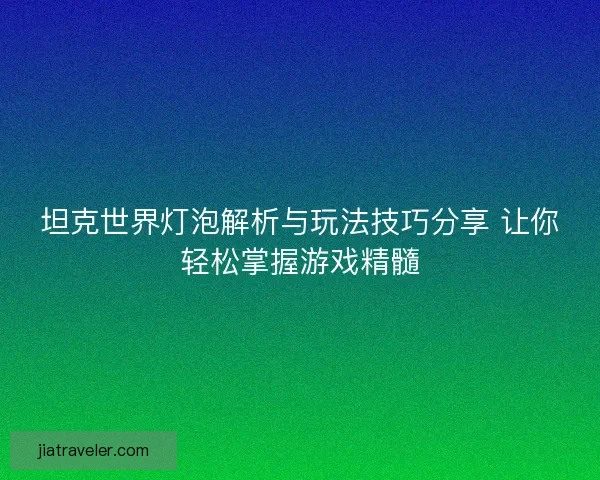 坦克世界灯泡解析与玩法技巧分享 让你轻松掌握游戏精髓 坦克世界灯泡解析与玩法技巧分享 让你轻松掌握游戏精髓