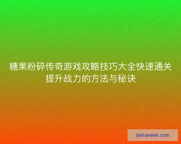 糖果粉碎传奇游戏攻略技巧大全快速通关提升战力的方法与秘诀 糖果粉碎传奇游戏攻略技巧大全快速通关提升战力的方法与秘诀