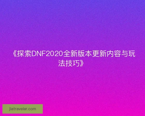 《探索DNF2020全新版本更新内容与玩法技巧》