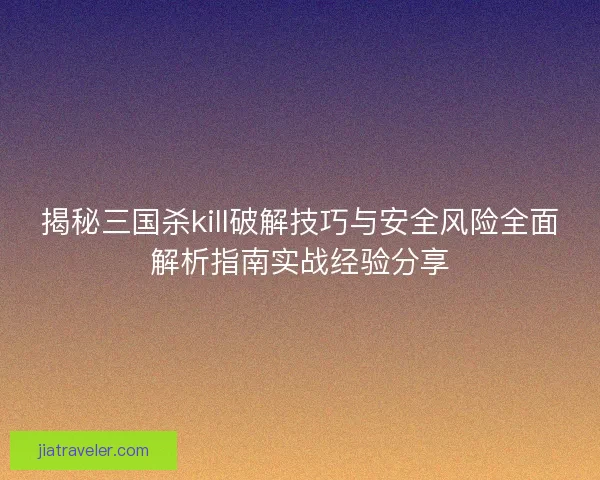 揭秘三国杀kill破解技巧与安全风险全面解析指南实战经验分享