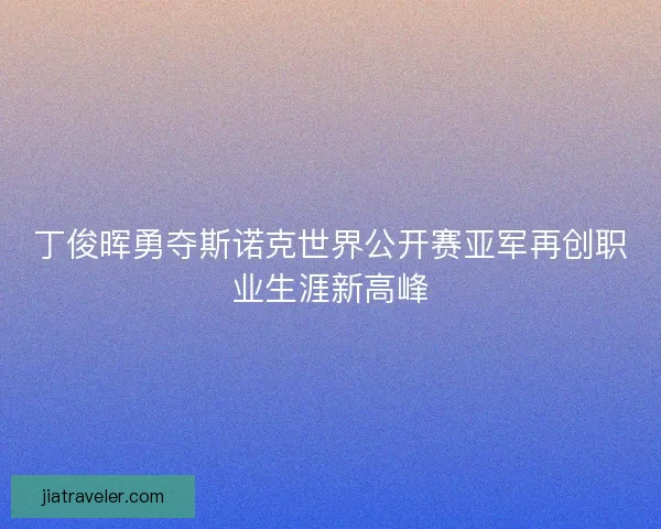 丁俊晖勇夺斯诺克世界公开赛亚军再创职业生涯新高峰 丁俊晖勇夺斯诺克世界公开赛亚军再创职业生涯新高峰