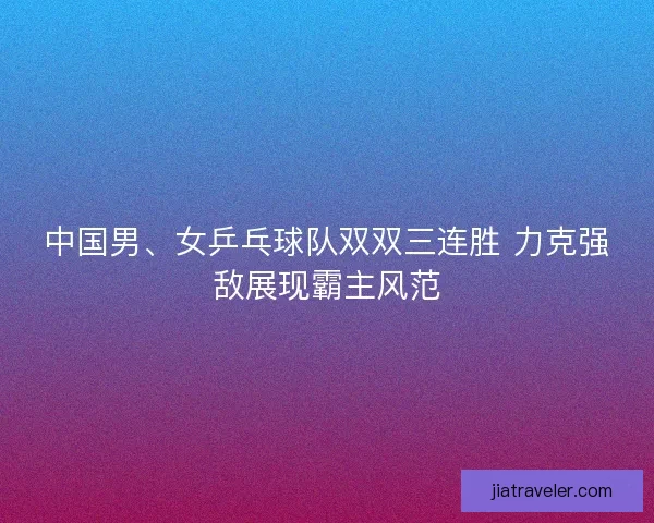 中国男、女乒乓球队双双三连胜 力克强敌展现霸主风范 中国男、女乒乓球队双双三连胜 力克强敌展现霸主风范