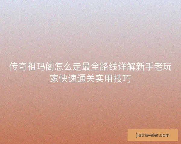 传奇祖玛阁怎么走最全路线详解新手老玩家快速通关实用技巧 传奇祖玛阁怎么走最全路线详解新手老玩家快速通关实用技巧