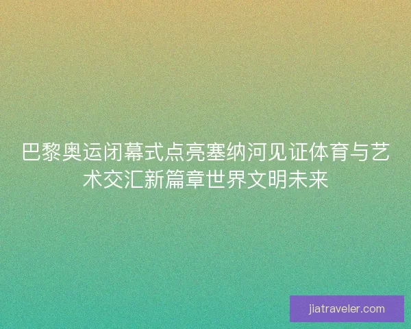 巴黎奥运闭幕式点亮塞纳河见证体育与艺术交汇新篇章世界文明未来 巴黎奥运闭幕式点亮塞纳河见证体育与艺术交汇新篇章世界文明未来