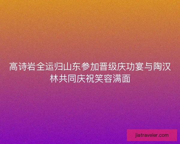 高诗岩全运归山东参加晋级庆功宴与陶汉林共同庆祝笑容满面