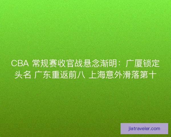 CBA 常规赛收官战悬念渐明：广厦锁定头名 广东重返前八 上海意外滑落第十