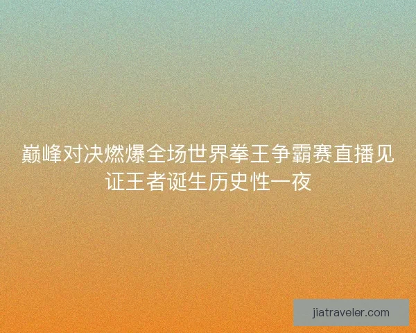巅峰对决燃爆全场世界拳王争霸赛直播见证王者诞生历史性一夜