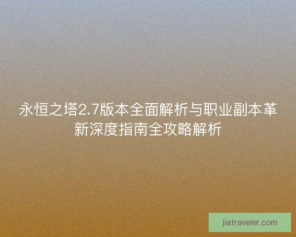 永恒之塔2.7版本全面解析与职业副本革新深度指南全攻略解析