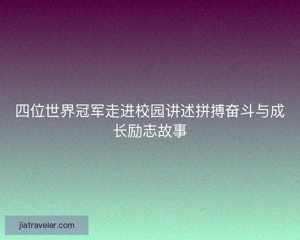 四位世界冠军走进校园讲述拼搏奋斗与成长励志故事