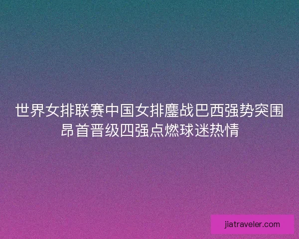 世界女排联赛中国女排鏖战巴西强势突围昂首晋级四强点燃球迷热情 世界女排联赛中国女排鏖战巴西强势突围昂首晋级四强点燃球迷热情