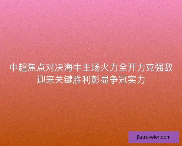中超焦点对决海牛主场火力全开力克强敌迎来关键胜利彰显争冠实力 中超焦点对决海牛主场火力全开力克强敌迎来关键胜利彰显争冠实力