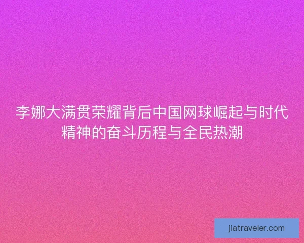 李娜大满贯荣耀背后中国网球崛起与时代精神的奋斗历程与全民热潮 李娜大满贯荣耀背后中国网球崛起与时代精神的奋斗历程与全民热潮