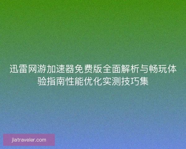 迅雷网游加速器免费版全面解析与畅玩体验指南性能优化实测技巧集