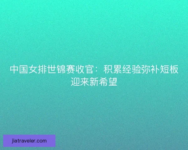中国女排世锦赛收官：积累经验弥补短板迎来新希望