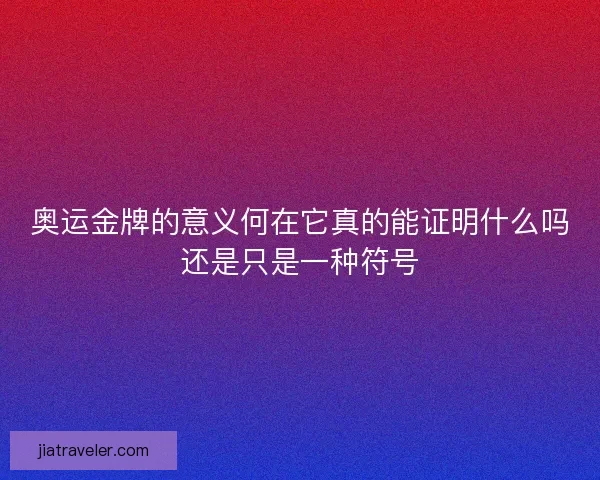 奥运金牌的意义何在它真的能证明什么吗还是只是一种符号 奥运金牌的意义何在它真的能证明什么吗还是只是一种符号