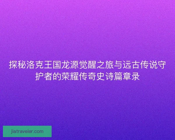 探秘洛克王国龙源觉醒之旅与远古传说守护者的荣耀传奇史诗篇章录