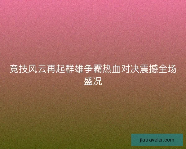 竞技风云再起群雄争霸热血对决震撼全场盛况 竞技风云再起群雄争霸热血对决震撼全场盛况