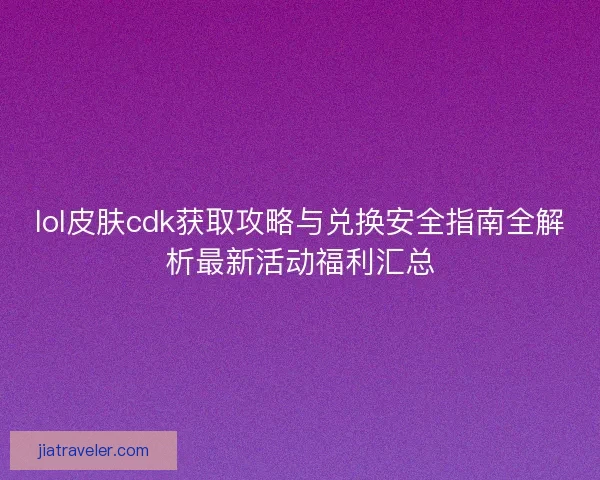 lol皮肤cdk获取攻略与兑换安全指南全解析最新活动福利汇总 lol皮肤cdk获取攻略与兑换安全指南全解析最新活动福利汇总