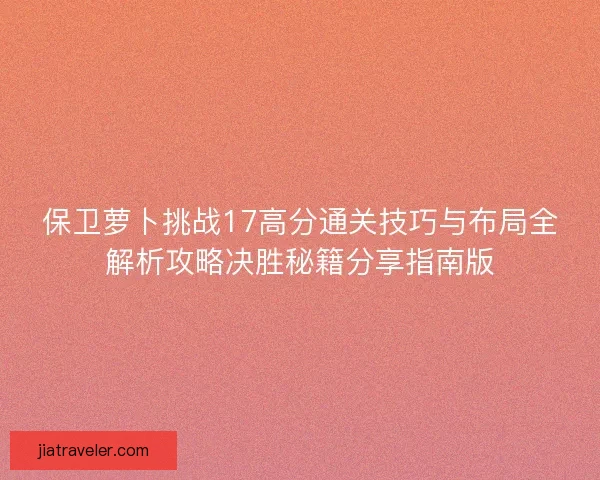 保卫萝卜挑战17高分通关技巧与布局全解析攻略决胜秘籍分享指南版 保卫萝卜挑战17高分通关技巧与布局全解析攻略决胜秘籍分享指南版