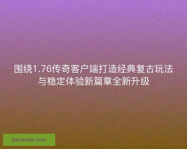 围绕1.76传奇客户端打造经典复古玩法与稳定体验新篇章全新升级