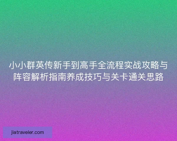小小群英传新手到高手全流程实战攻略与阵容解析指南养成技巧与关卡通关思路 小小群英传新手到高手全流程实战攻略与阵容解析指南养成技巧与关卡通关思路