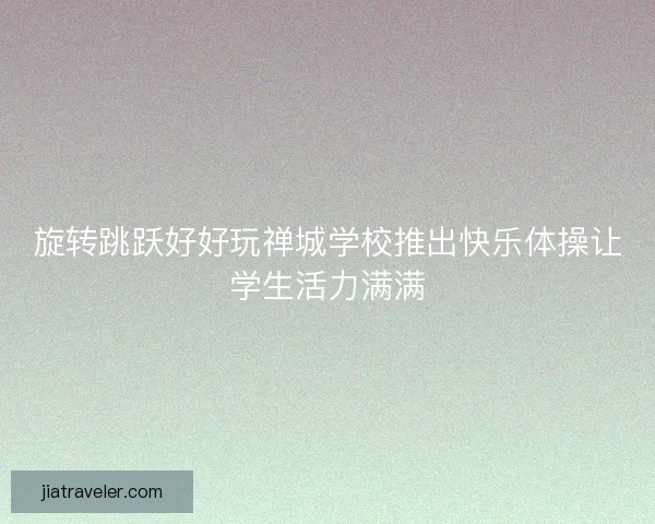 旋转跳跃好好玩禅城学校推出快乐体操让学生活力满满 旋转跳跃好好玩禅城学校推出快乐体操让学生活力满满