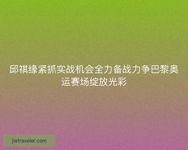 邱祺缘紧抓实战机会全力备战力争巴黎奥运赛场绽放光彩 邱祺缘紧抓实战机会全力备战力争巴黎奥运赛场绽放光彩