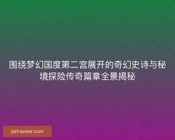 围绕梦幻国度第二宫展开的奇幻史诗与秘境探险传奇篇章全景揭秘