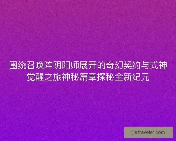 围绕召唤阵阴阳师展开的奇幻契约与式神觉醒之旅神秘篇章探秘全新纪元 围绕召唤阵阴阳师展开的奇幻契约与式神觉醒之旅神秘篇章探秘全新纪元