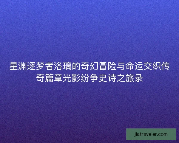 星渊逐梦者洛璃的奇幻冒险与命运交织传奇篇章光影纷争史诗之旅录 星渊逐梦者洛璃的奇幻冒险与命运交织传奇篇章光影纷争史诗之旅录