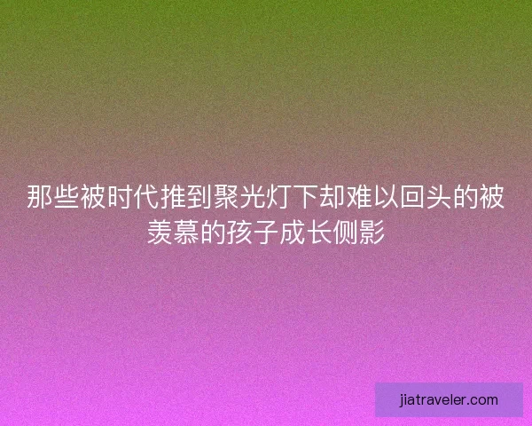 那些被时代推到聚光灯下却难以回头的被羡慕的孩子成长侧影