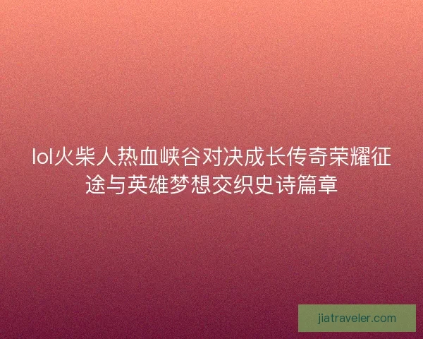 lol火柴人热血峡谷对决成长传奇荣耀征途与英雄梦想交织史诗篇章 lol火柴人热血峡谷对决成长传奇荣耀征途与英雄梦想交织史诗篇章