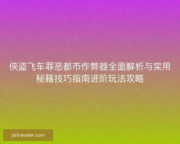 侠盗飞车罪恶都市作弊器全面解析与实用秘籍技巧指南进阶玩法攻略 侠盗飞车罪恶都市作弊器全面解析与实用秘籍技巧指南进阶玩法攻略