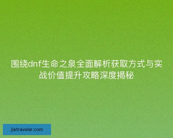围绕dnf生命之泉全面解析获取方式与实战价值提升攻略深度揭秘 围绕dnf生命之泉全面解析获取方式与实战价值提升攻略深度揭秘