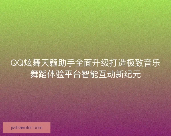 QQ炫舞天籁助手全面升级打造极致音乐舞蹈体验平台智能互动新纪元 QQ炫舞天籁助手全面升级打造极致音乐舞蹈体验平台智能互动新纪元