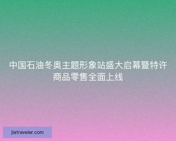 中国石油冬奥主题形象站盛大启幕暨特许商品零售全面上线 中国石油冬奥主题形象站盛大启幕暨特许商品零售全面上线