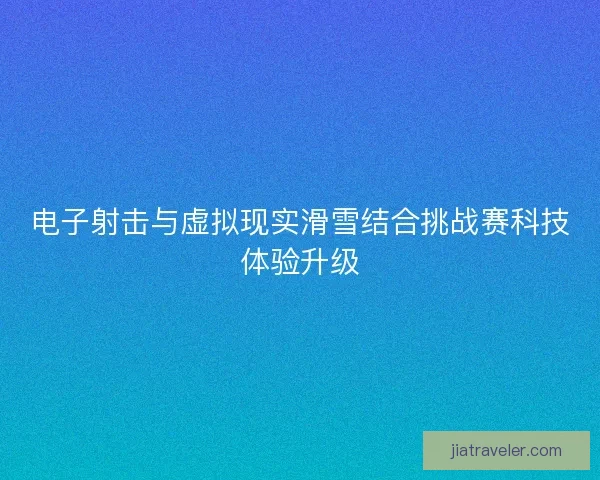 电子射击与虚拟现实滑雪结合挑战赛科技体验升级 电子射击与虚拟现实滑雪结合挑战赛科技体验升级