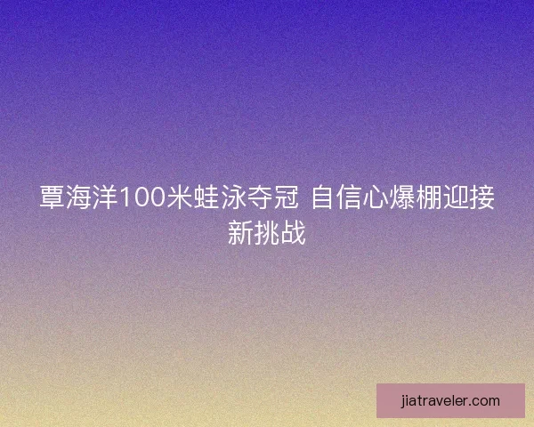 覃海洋100米蛙泳夺冠 自信心爆棚迎接新挑战 覃海洋100米蛙泳夺冠 自信心爆棚迎接新挑战