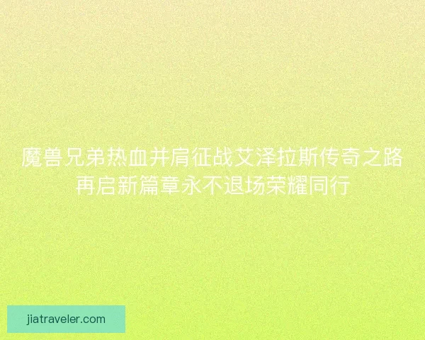 魔兽兄弟热血并肩征战艾泽拉斯传奇之路再启新篇章永不退场荣耀同行 魔兽兄弟热血并肩征战艾泽拉斯传奇之路再启新篇章永不退场荣耀同行