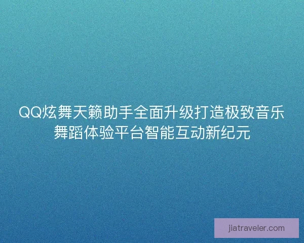 QQ炫舞天籁助手全面升级打造极致音乐舞蹈体验平台智能互动新纪元