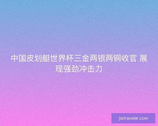 中国皮划艇世界杯三金两银两铜收官 展现强劲冲击力 中国皮划艇世界杯三金两银两铜收官 展现强劲冲击力