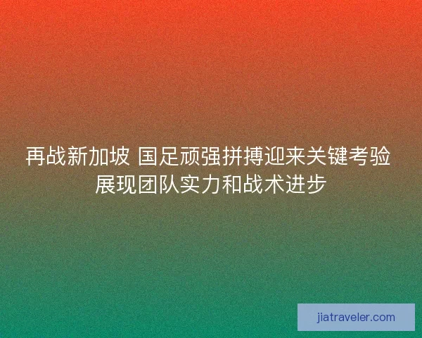 再战新加坡 国足顽强拼搏迎来关键考验 展现团队实力和战术进步 再战新加坡 国足顽强拼搏迎来关键考验 展现团队实力和战术进步