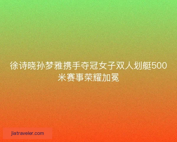 徐诗晓孙梦雅携手夺冠女子双人划艇500米赛事荣耀加冕 徐诗晓孙梦雅携手夺冠女子双人划艇500米赛事荣耀加冕