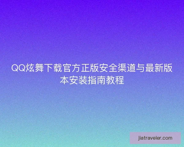 QQ炫舞下载官方正版安全渠道与最新版本安装指南教程 QQ炫舞下载官方正版安全渠道与最新版本安装指南教程
