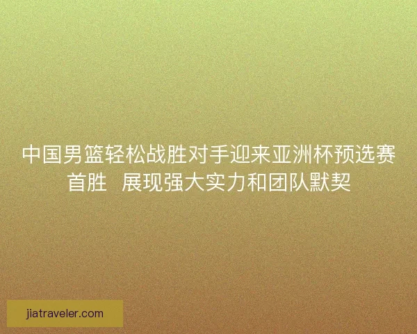 中国男篮轻松战胜对手迎来亚洲杯预选赛首胜 展现强大实力和团队默契 中国男篮轻松战胜对手迎来亚洲杯预选赛首胜 展现强大实力和团队默契