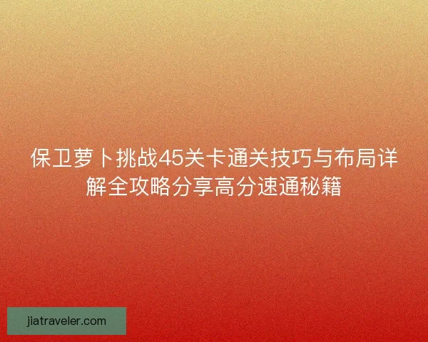 保卫萝卜挑战45关卡通关技巧与布局详解全攻略分享高分速通秘籍 保卫萝卜挑战45关卡通关技巧与布局详解全攻略分享高分速通秘籍
